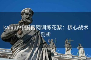kaiyun中国官网训练花絮：核心战术剖析