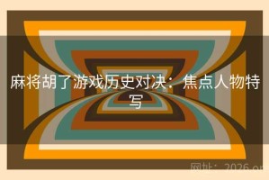 麻将胡了游戏历史对决：焦点人物特写