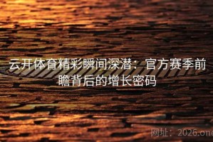 云开体育精彩瞬间深潜：官方赛季前瞻背后的增长密码
