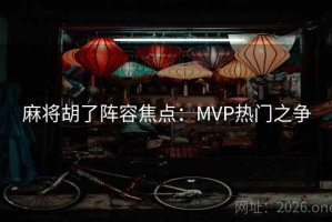 麻将胡了阵容焦点：MVP热门之争