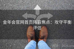 金年会官网首页阵容焦点：攻守平衡评估