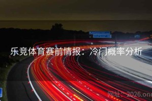 乐竞体育赛前情报：冷门概率分析