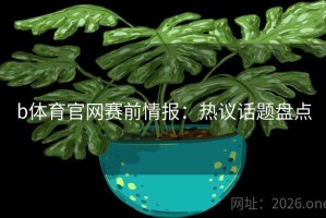 b体育官网赛前情报：热议话题盘点