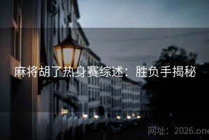 麻将胡了热身赛综述：胜负手揭秘