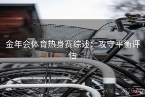 金年会体育热身赛综述：攻守平衡评估