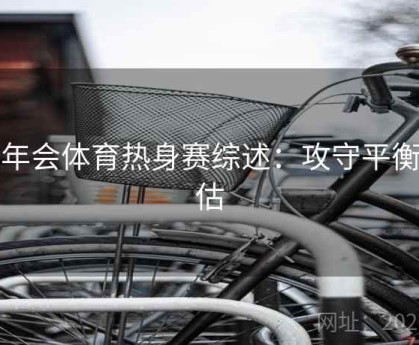 金年会体育热身赛综述：攻守平衡评估