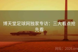 博天堂足球网独家专访：三大看点抢先看