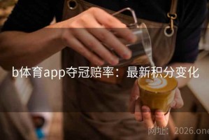 b体育app夺冠赔率：最新积分变化