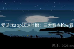 爱游戏app球迷吐槽：三大看点抢先看