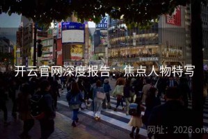 开云官网深度报告：焦点人物特写