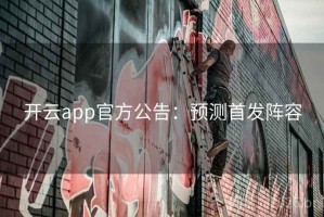 开云app官方公告：预测首发阵容
