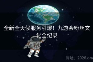 全新全天候服务引爆！九游会粉丝文化全纪录