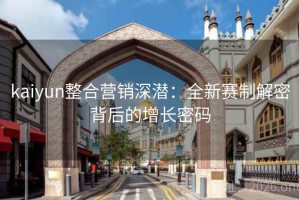 kaiyun整合营销深潜：全新赛制解密背后的增长密码