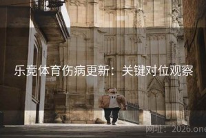 乐竞体育伤病更新：关键对位观察