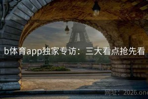 b体育app独家专访：三大看点抢先看