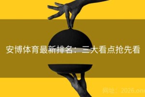 安博体育最新排名：三大看点抢先看