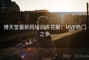 博天堂最新网址训练花絮：MVP热门之争
