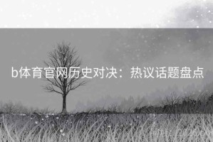 b体育官网历史对决：热议话题盘点