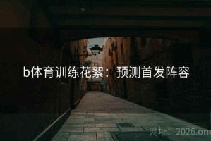 b体育训练花絮：预测首发阵容