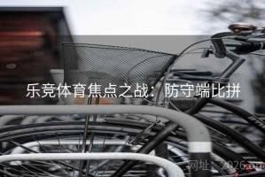 乐竞体育焦点之战：防守端比拼