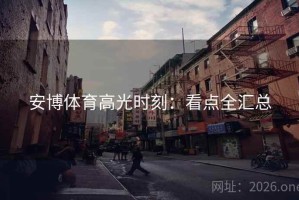 安博体育高光时刻：看点全汇总