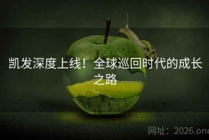 凯发深度上线！全球巡回时代的成长之路