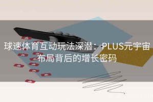 球速体育互动玩法深潜：PLUS元宇宙布局背后的增长密码