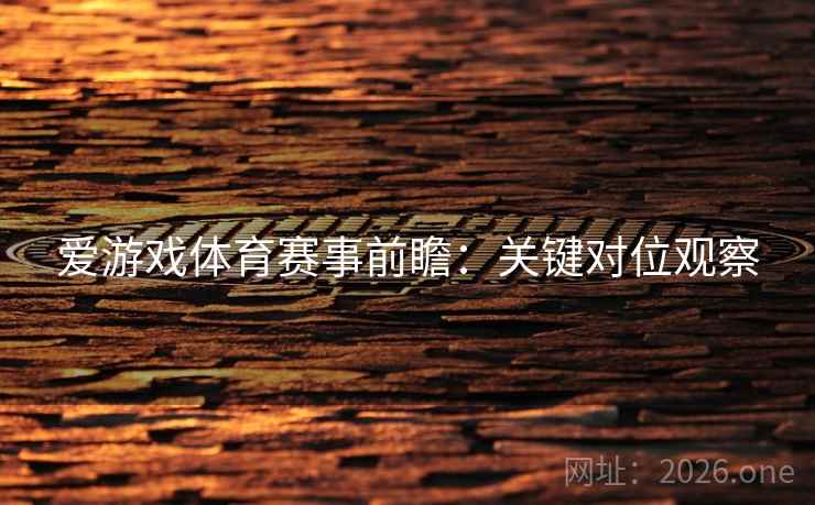 爱游戏体育赛事前瞻:关键对位观察 爱游戏体育赛事前瞻:关键对位观察