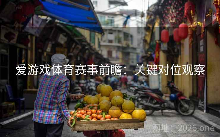 爱游戏体育赛事前瞻:关键对位观察 爱游戏体育赛事前瞻:关键对位观察