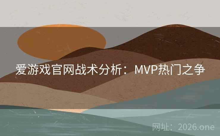 爱游戏官网战术分析：MVP热门之争