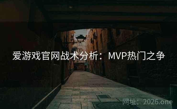 爱游戏官网战术分析：MVP热门之争