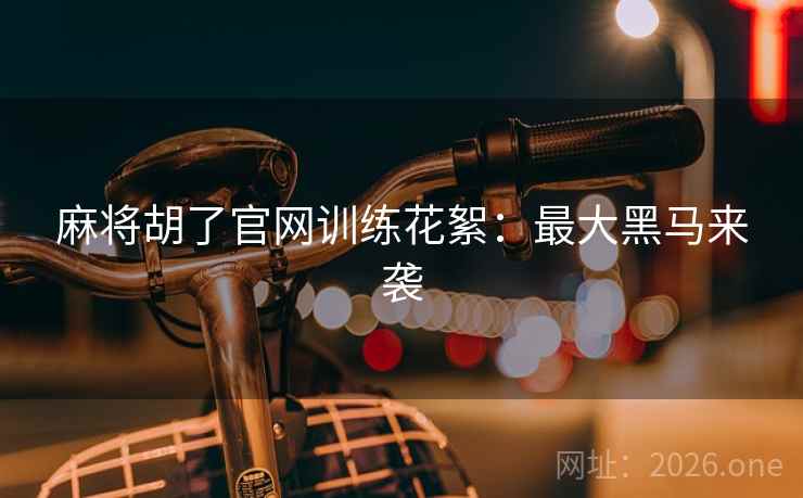 麻将胡了官网训练花絮:最大黑马来袭 麻将胡了官网训练花絮:最大黑马来袭