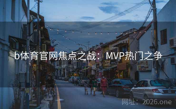 b体育官网焦点之战：MVP热门之争