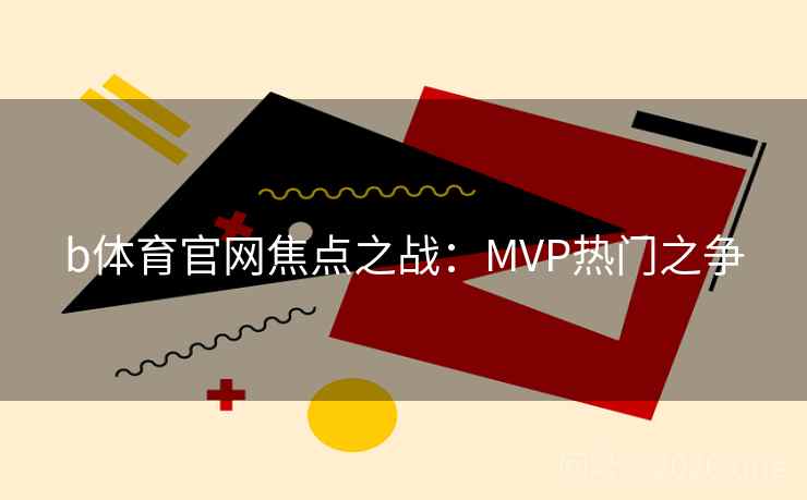 b体育官网焦点之战：MVP热门之争