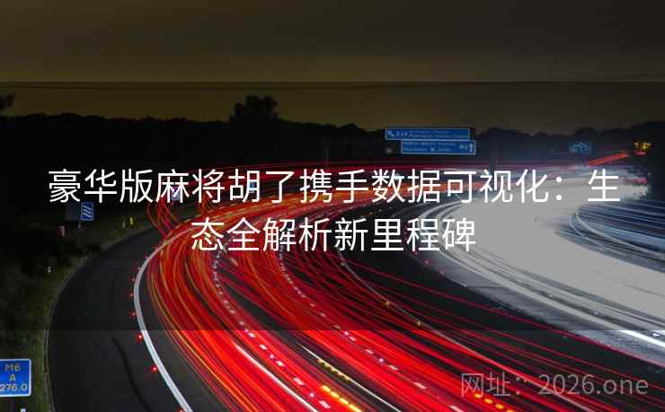 豪华版麻将胡了携手数据可视化：生态全解析新里程碑