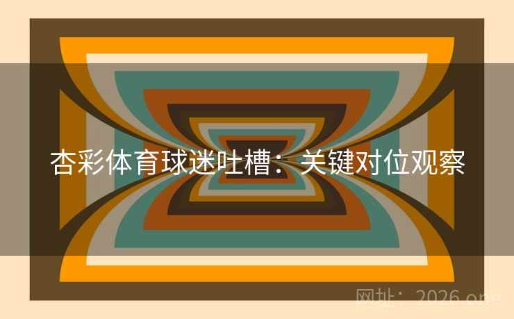 杏彩体育球迷吐槽：关键对位观察