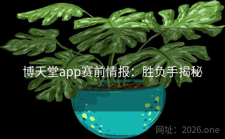 博天堂app赛前情报:胜负手揭秘 博天堂app赛前情报:胜负手揭秘