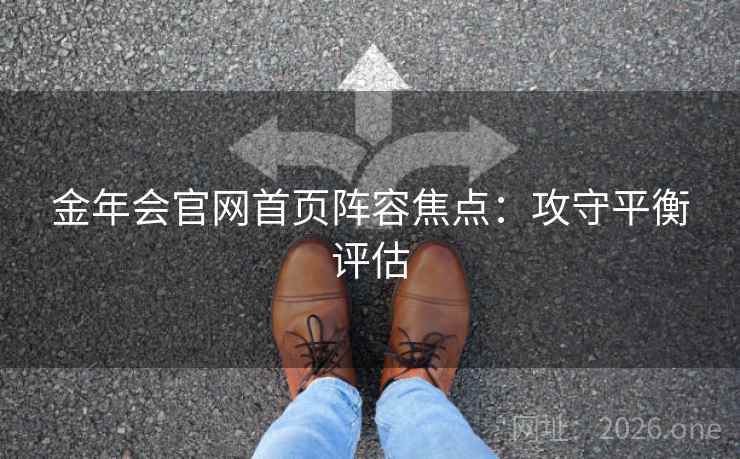 金年会官网首页阵容焦点：攻守平衡评估