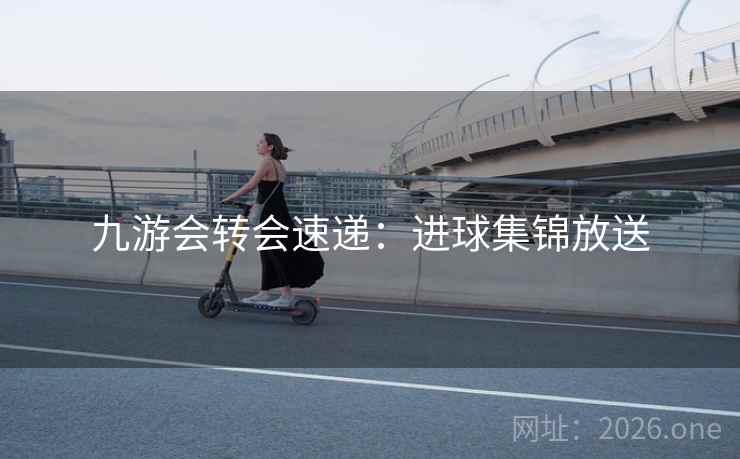 九游会转会速递：进球集锦放送