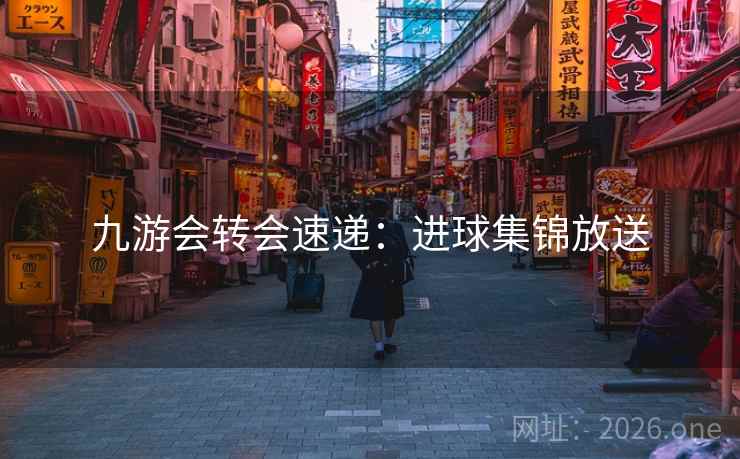 九游会转会速递：进球集锦放送