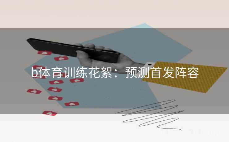 b体育训练花絮：预测首发阵容