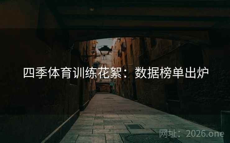 四季体育训练花絮：数据榜单出炉