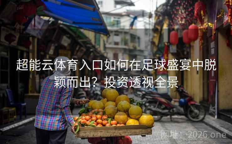 超能云体育入口如何在足球盛宴中脱颖而出？投资透视全景