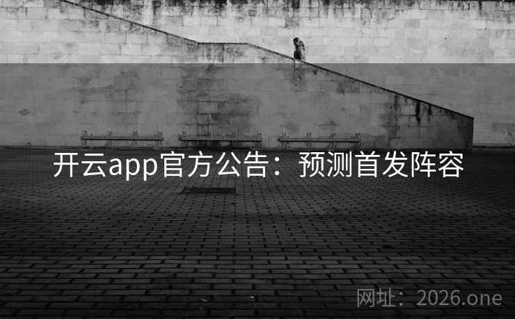 开云app官方公告：预测首发阵容