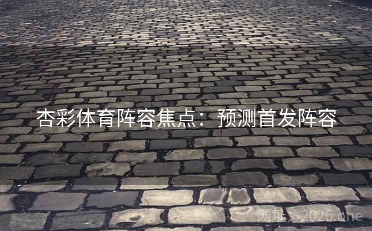 杏彩体育阵容焦点：预测首发阵容