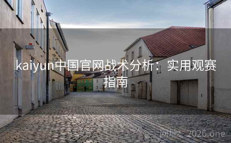 kaiyun中国官网战术分析：实用观赛指南