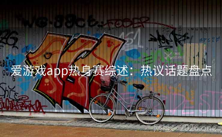 爱游戏app热身赛综述：热议话题盘点