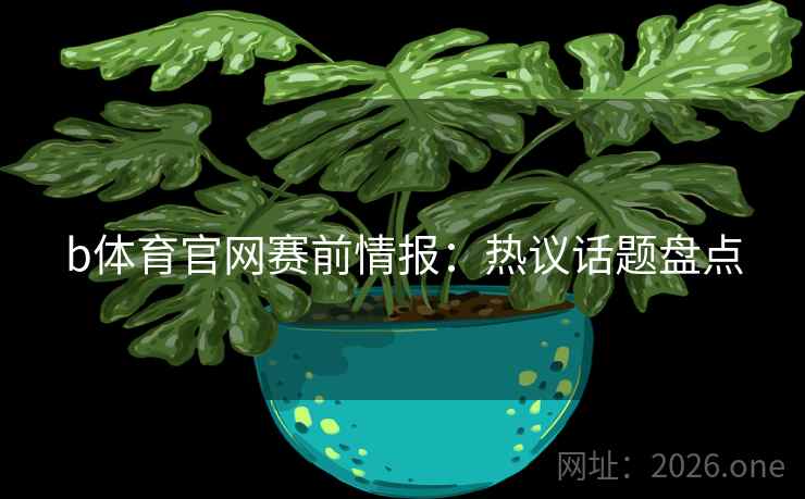 b体育官网赛前情报：热议话题盘点