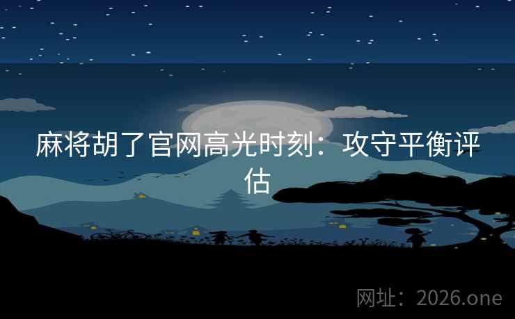 麻将胡了官网高光时刻：攻守平衡评估