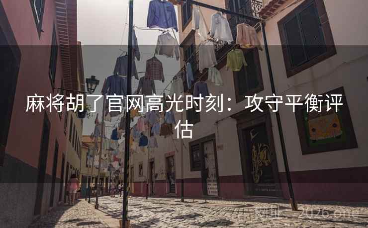 麻将胡了官网高光时刻：攻守平衡评估